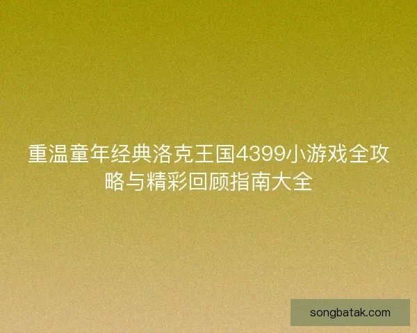 重温童年经典洛克王国4399小游戏全攻略与精彩回顾指南大全 重温童年经典洛克王国4399小游戏全攻略与精彩回顾指南大全