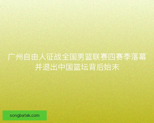 广州自由人征战全国男篮联赛四赛季落幕并退出中国篮坛背后始末