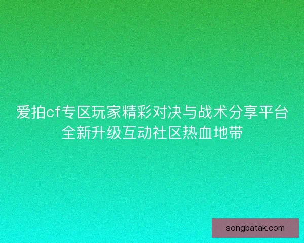 爱拍cf专区玩家精彩对决与战术分享平台全新升级互动社区热血地带