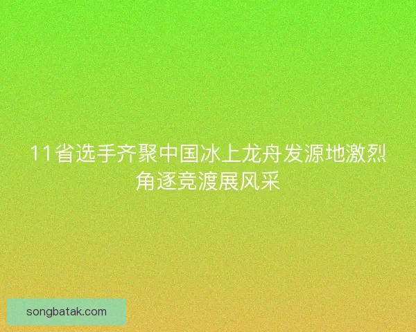 11省选手齐聚中国冰上龙舟发源地激烈角逐竞渡展风采 11省选手齐聚中国冰上龙舟发源地激烈角逐竞渡展风采