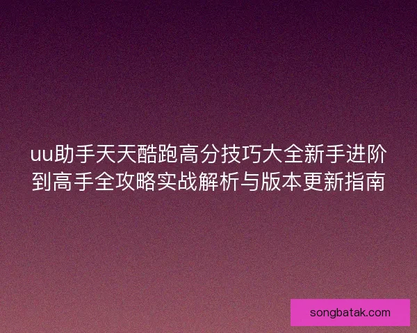 uu助手天天酷跑高分技巧大全新手进阶到高手全攻略实战解析与版本更新指南