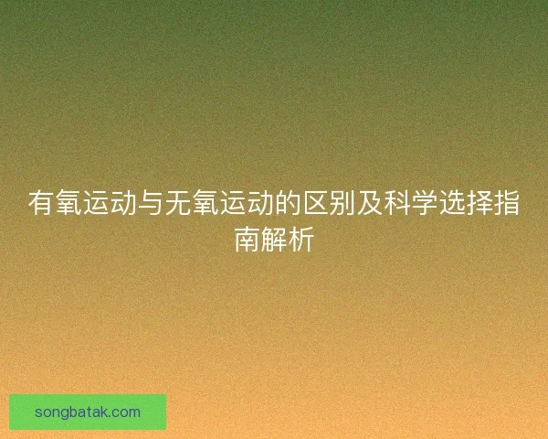 有氧运动与无氧运动的区别及科学选择指南解析
