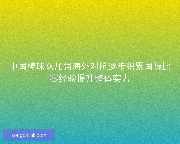 中国棒球队加强海外对抗逐步积累国际比赛经验提升整体实力 中国棒球队加强海外对抗逐步积累国际比赛经验提升整体实力