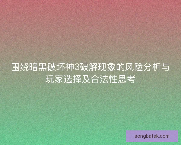 围绕暗黑破坏神3破解现象的风险分析与玩家选择及合法性思考 围绕暗黑破坏神3破解现象的风险分析与玩家选择及合法性思考