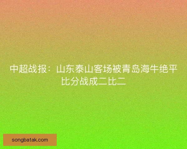 中超战报：山东泰山客场被青岛海牛绝平比分战成二比二
