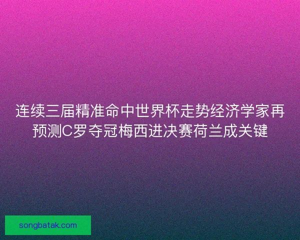 连续三届精准命中世界杯走势经济学家再预测C罗夺冠梅西进决赛荷兰成关键 连续三届精准命中世界杯走势经济学家再预测C罗夺冠梅西进决赛荷兰成关键
