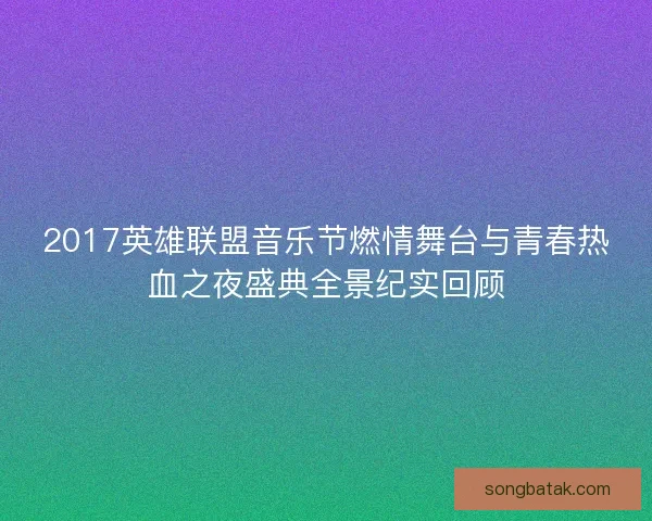 2017英雄联盟音乐节燃情舞台与青春热血之夜盛典全景纪实回顾 2017英雄联盟音乐节燃情舞台与青春热血之夜盛典全景纪实回顾