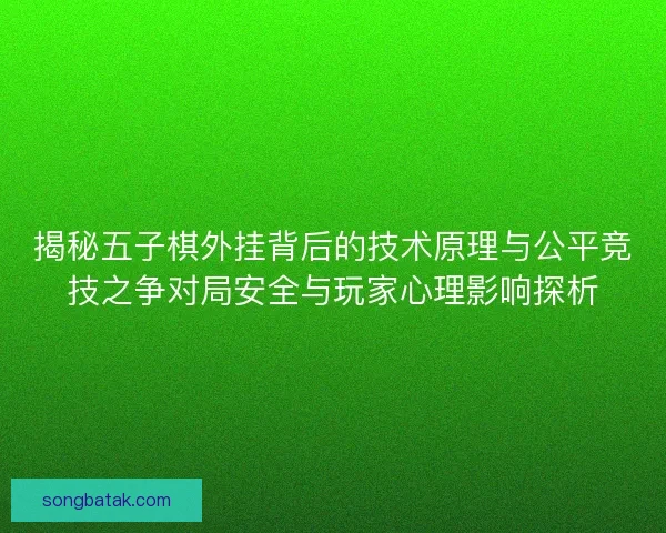 揭秘五子棋外挂背后的技术原理与公平竞技之争对局安全与玩家心理影响探析 揭秘五子棋外挂背后的技术原理与公平竞技之争对局安全与玩家心理影响探析