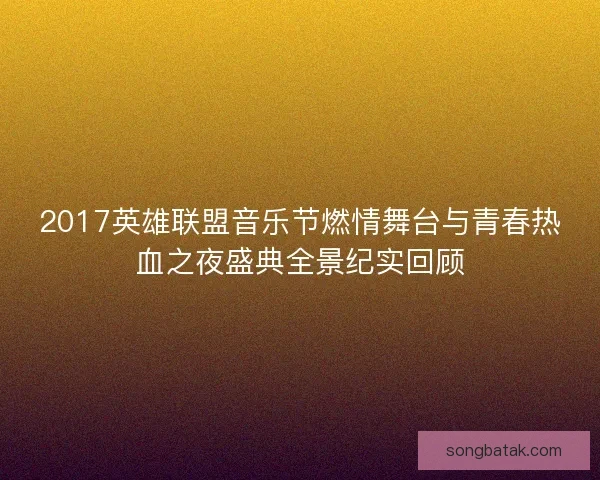 2017英雄联盟音乐节燃情舞台与青春热血之夜盛典全景纪实回顾 2017英雄联盟音乐节燃情舞台与青春热血之夜盛典全景纪实回顾