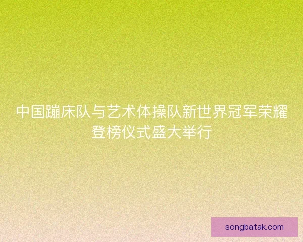 中国蹦床队与艺术体操队新世界冠军荣耀登榜仪式盛大举行 中国蹦床队与艺术体操队新世界冠军荣耀登榜仪式盛大举行