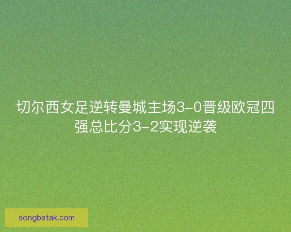 切尔西女足逆转曼城主场3-0晋级欧冠四强总比分3-2实现逆袭 切尔西女足逆转曼城主场3-0晋级欧冠四强总比分3-2实现逆袭