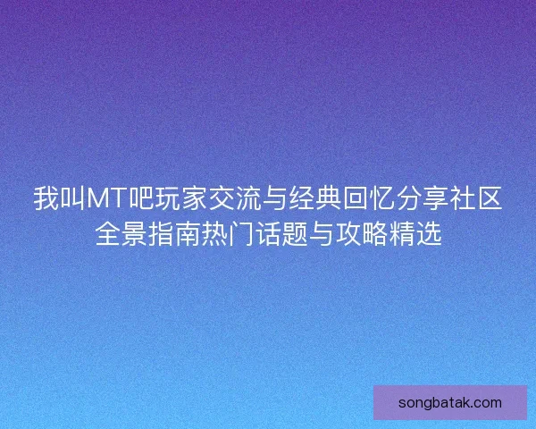 我叫MT吧玩家交流与经典回忆分享社区全景指南热门话题与攻略精选 我叫MT吧玩家交流与经典回忆分享社区全景指南热门话题与攻略精选